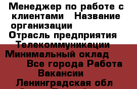 Менеджер по работе с клиентами › Название организации ­ Neo sites › Отрасль предприятия ­ Телекоммуникации › Минимальный оклад ­ 35 000 - Все города Работа » Вакансии   . Ленинградская обл.,Санкт-Петербург г.